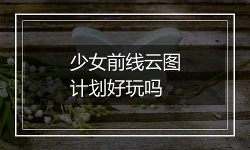 少女前线云图计划好玩吗