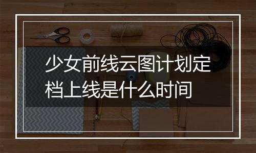少女前线云图计划定档上线是什么时间