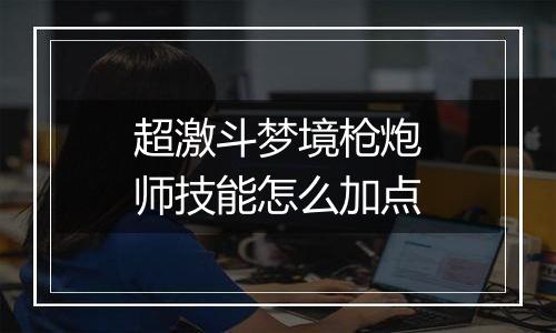 超激斗梦境枪炮师技能怎么加点