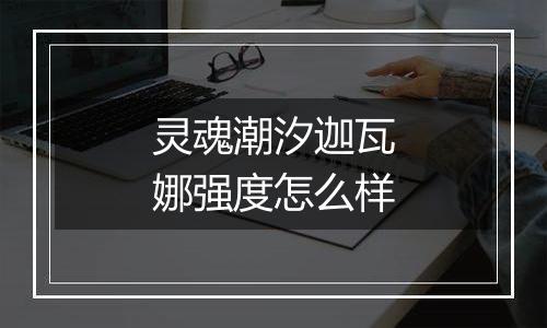 灵魂潮汐迦瓦娜强度怎么样