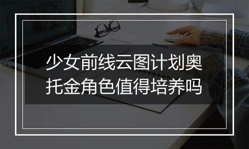 少女前线云图计划奥托金角色值得培养吗