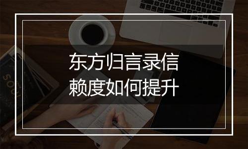 东方归言录信赖度如何提升