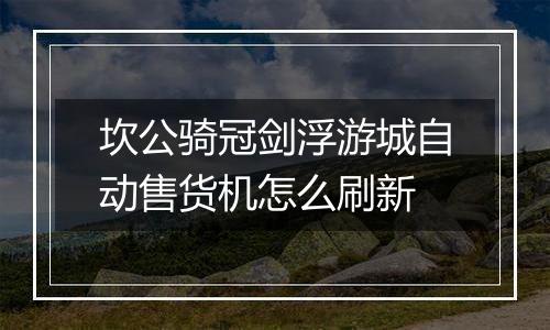 坎公骑冠剑浮游城自动售货机怎么刷新