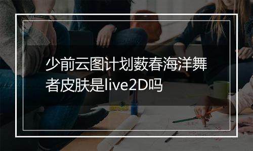 少前云图计划薮春海洋舞者皮肤是live2D吗