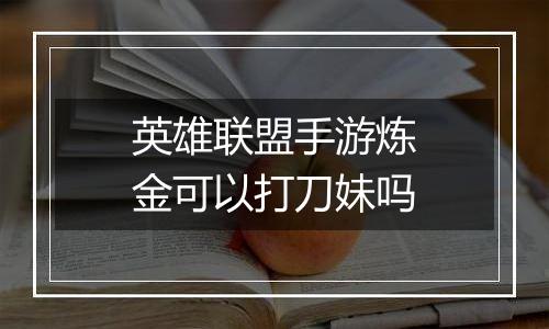 英雄联盟手游炼金可以打刀妹吗