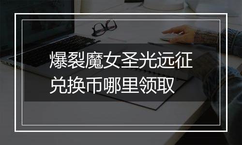 爆裂魔女圣光远征兑换币哪里领取