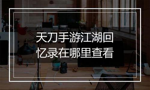 天刀手游江湖回忆录在哪里查看