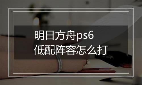 明日方舟ps6低配阵容怎么打