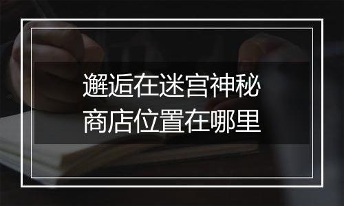 邂逅在迷宫神秘商店位置在哪里