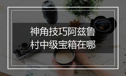 神角技巧阿兹鲁村中级宝箱在哪