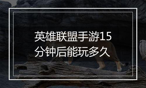 英雄联盟手游15分钟后能玩多久