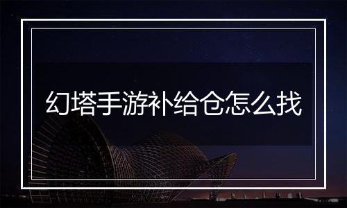 幻塔手游补给仓怎么找