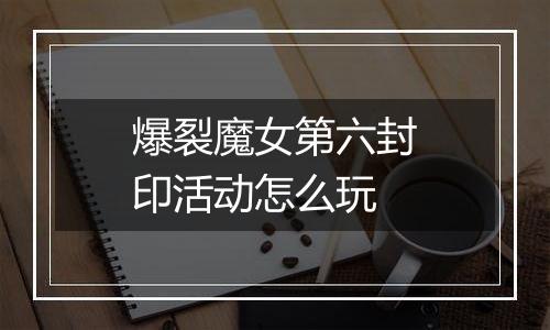 爆裂魔女第六封印活动怎么玩
