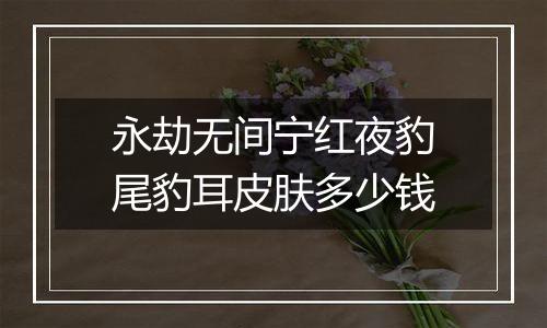永劫无间宁红夜豹尾豹耳皮肤多少钱