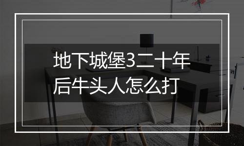 地下城堡3二十年后牛头人怎么打
