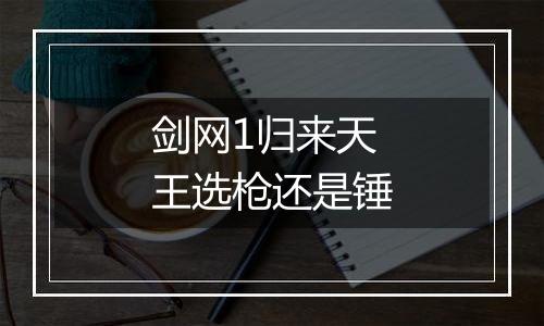 剑网1归来天王选枪还是锤
