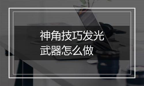 神角技巧发光武器怎么做