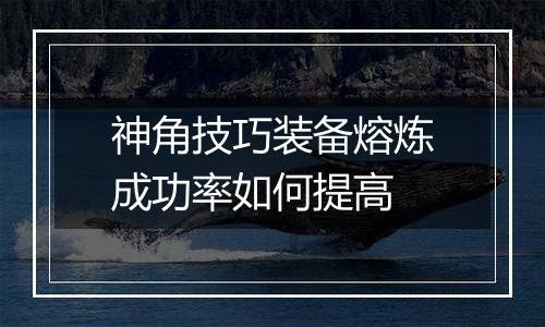 神角技巧装备熔炼成功率如何提高