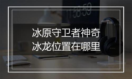 冰原守卫者神奇冰龙位置在哪里
