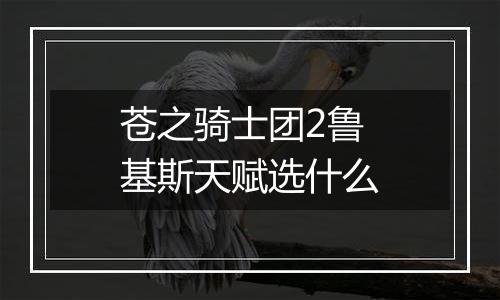 苍之骑士团2鲁基斯天赋选什么