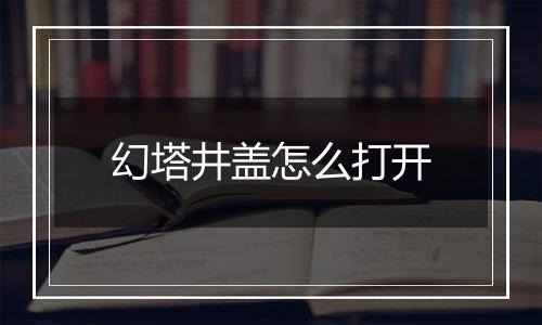 幻塔井盖怎么打开