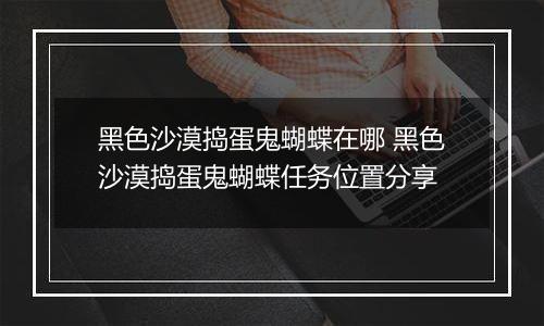 黑色沙漠捣蛋鬼蝴蝶在哪 黑色沙漠捣蛋鬼蝴蝶任务位置分享