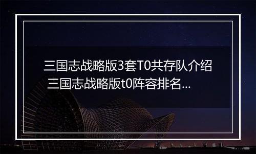 三国志战略版3套T0共存队介绍 三国志战略版t0阵容排名有哪些