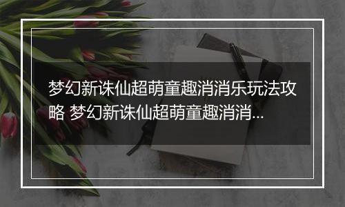 梦幻新诛仙超萌童趣消消乐玩法攻略 梦幻新诛仙超萌童趣消消乐怎么玩