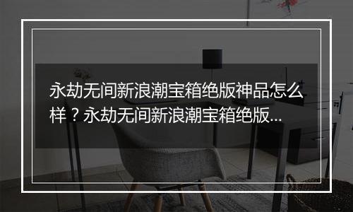 永劫无间新浪潮宝箱绝版神品怎么样？永劫无间新浪潮宝箱绝版神品介绍