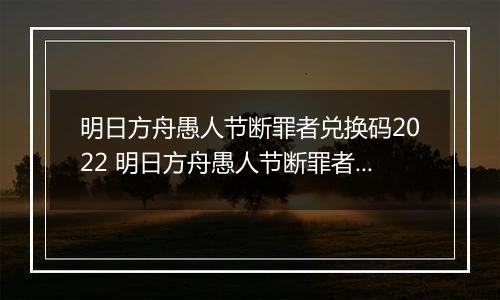 明日方舟愚人节断罪者兑换码2022 明日方舟愚人节断罪者兑换码