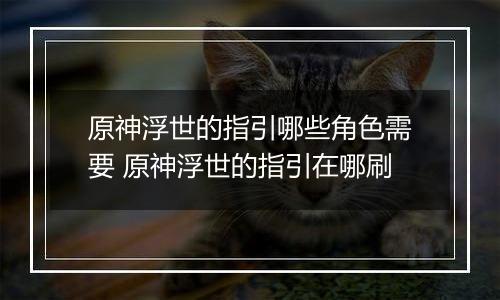 原神浮世的指引哪些角色需要 原神浮世的指引在哪刷
