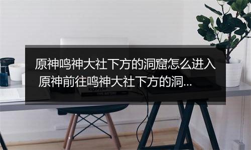 原神鸣神大社下方的洞窟怎么进入 原神前往鸣神大社下方的洞窟攻略