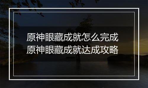 原神眼藏成就怎么完成 原神眼藏成就达成攻略
