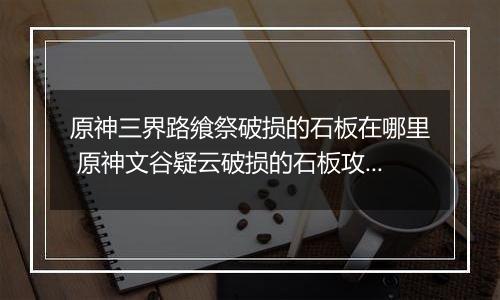 原神三界路飨祭破损的石板在哪里 原神文谷疑云破损的石板攻略