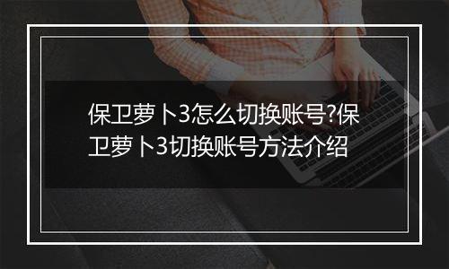 保卫萝卜3怎么切换账号?保卫萝卜3切换账号方法介绍