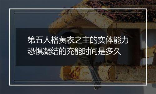 第五人格黄衣之主的实体能力恐惧凝结的充能时间是多久