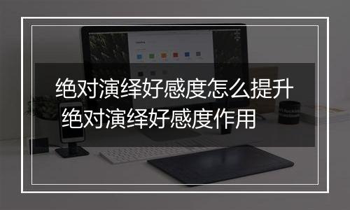 绝对演绎好感度怎么提升 绝对演绎好感度作用