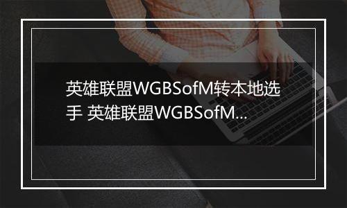 英雄联盟WGBSofM转本地选手 英雄联盟WGBSofM转lpl赛区事件介绍