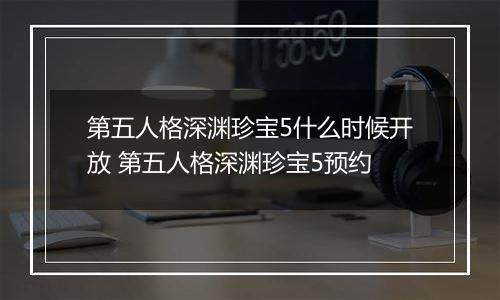第五人格深渊珍宝5什么时候开放 第五人格深渊珍宝5预约