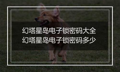 幻塔星岛电子锁密码大全 幻塔星岛电子锁密码多少