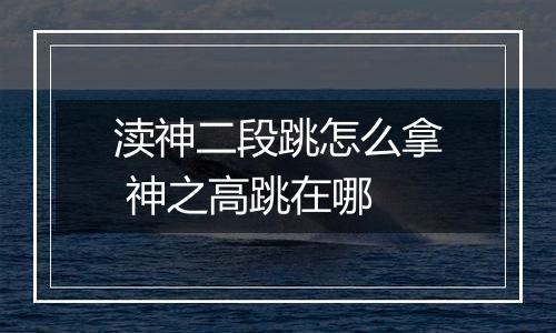 渎神二段跳怎么拿 神之高跳在哪
