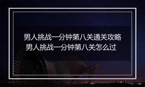 男人挑战一分钟第八关通关攻略 男人挑战一分钟第八关怎么过