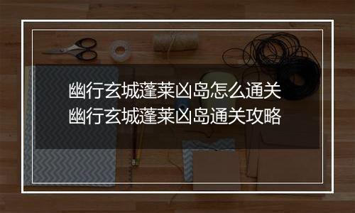 幽行玄城蓬莱凶岛怎么通关 幽行玄城蓬莱凶岛通关攻略