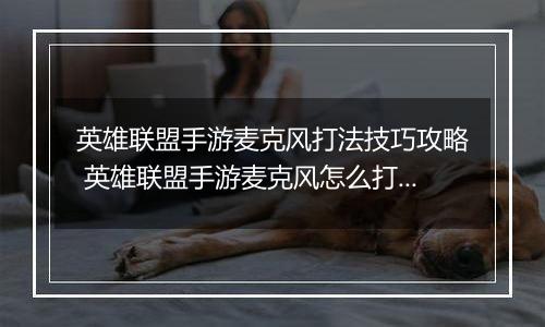 英雄联盟手游麦克风打法技巧攻略 英雄联盟手游麦克风怎么打开