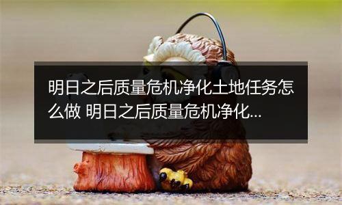 明日之后质量危机净化土地任务怎么做 明日之后质量危机净化土地攻略