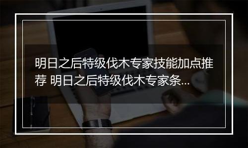 明日之后特级伐木专家技能加点推荐 明日之后特级伐木专家条件