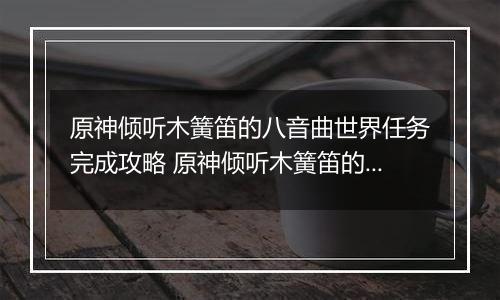 原神倾听木簧笛的八音曲世界任务完成攻略 原神倾听木簧笛的八音曲世界任务怎么完成