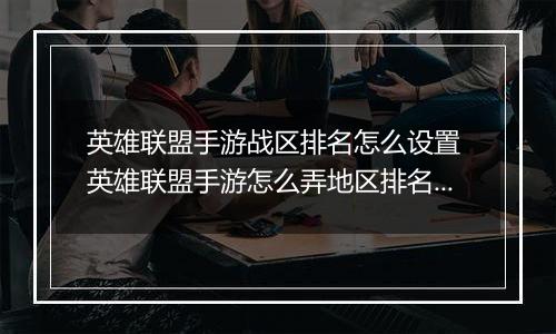 英雄联盟手游战区排名怎么设置 英雄联盟手游怎么弄地区排名 英雄联盟手游战区定位