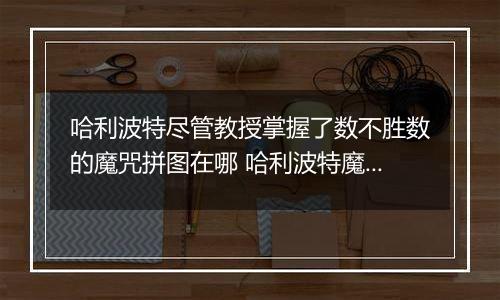 哈利波特尽管教授掌握了数不胜数的魔咒拼图在哪 哈利波特魔法觉醒10月8日拼图寻宝