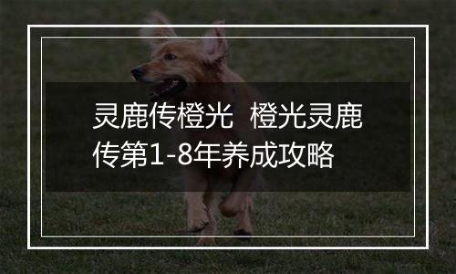 灵鹿传橙光  橙光灵鹿传第1-8年养成攻略